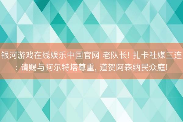 银河游戏在线娱乐中国官网 老队长! 扎卡社媒三连: 请赐与阿尔特塔尊重， 道贺阿森纳民众庭!