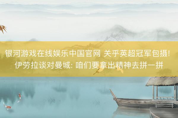 银河游戏在线娱乐中国官网 关乎英超冠军包摄! 伊劳拉谈对曼城: 咱们要拿出精神去拼一拼