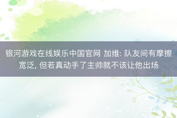 银河游戏在线娱乐中国官网 加维: 队友间有摩擦宽泛， 但若真动手了主帅就不该让他出场