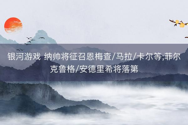 银河游戏 纳帅将征召恩梅查/马拉/卡尔等;菲尔克鲁格/安德里希将落第