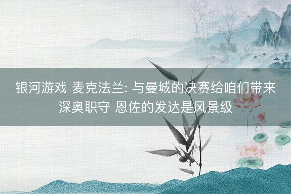 银河游戏 麦克法兰: 与曼城的决赛给咱们带来深奥职守 恩佐的发达是风景级