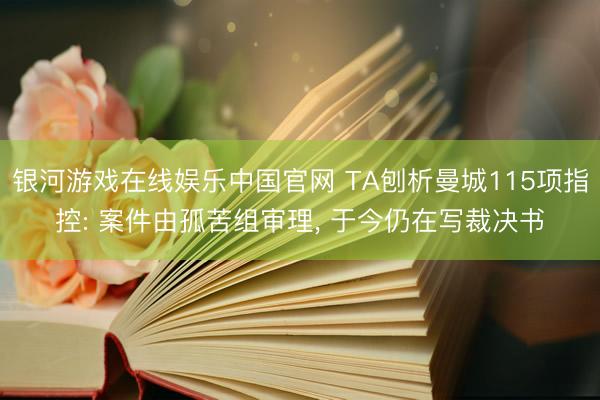 银河游戏在线娱乐中国官网 TA刨析曼城115项指控: 案件由孤苦组审理， 于今仍在写裁决书