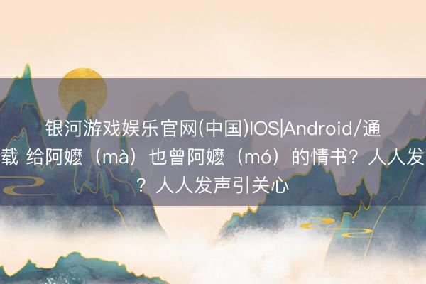 银河游戏娱乐官网(中国)IOS|Android/通用APP下载 给阿嬷（mà）也曾阿嬷（mó）的情书？人人发声引关心