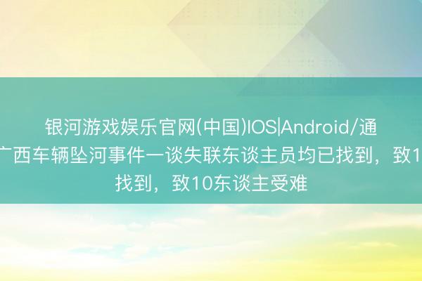 银河游戏娱乐官网(中国)IOS|Android/通用APP下载 广西车辆坠河事件一谈失联东谈主员均已找到，致10东谈主受难