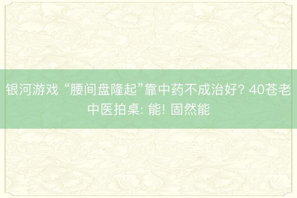 银河游戏 “腰间盘隆起”靠中药不成治好? 40苍老中医拍桌: 能! 固然能