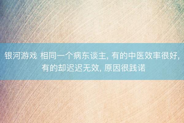 银河游戏 相同一个病东谈主， 有的中医效率很好， 有的却迟迟无效， 原因很践诺