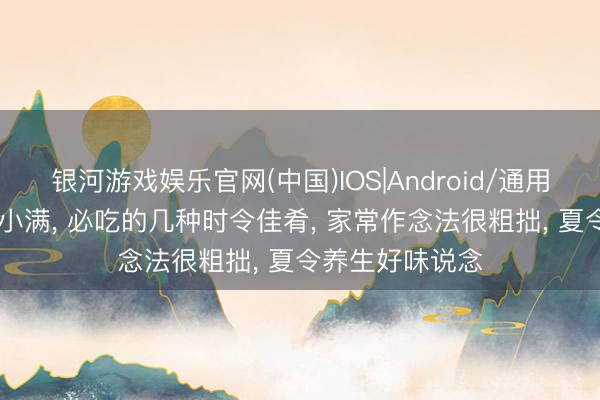 银河游戏娱乐官网(中国)IOS|Android/通用APP下载 当天小满， 必吃的几种时令佳肴， 家常作念法很粗拙， 夏令养生好味说念