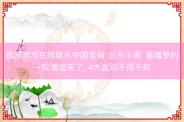 银河游戏在线娱乐中国官网 当天小满: 最难受的一轮潮湿来了， 4大宜忌不得不知