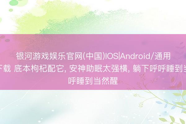 银河游戏娱乐官网(中国)IOS|Android/通用APP下载 底本枸杞配它, 安神助眠太强横, 躺下呼呼睡到当然醒