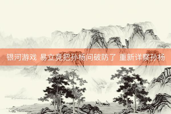 银河游戏 易立竞把孙杨问破防了 重新详察孙杨