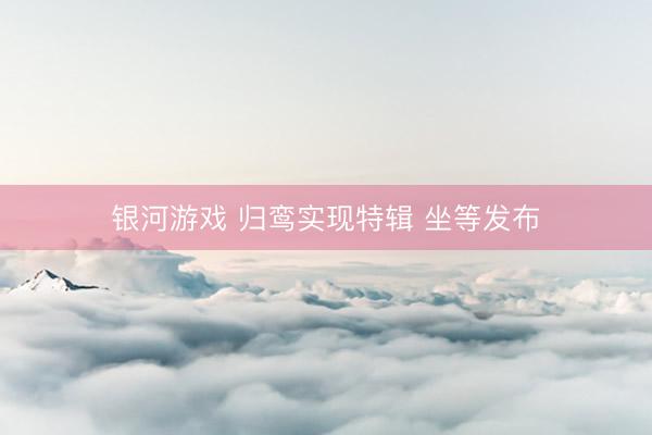 银河游戏 归鸾实现特辑 坐等发布