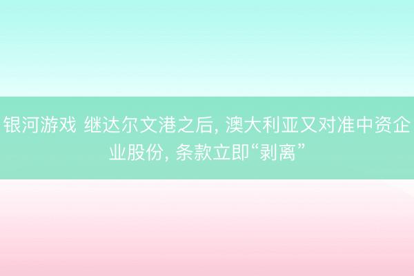 银河游戏 继达尔文港之后， 澳大利亚又对准中资企业股份， 条款立即“剥离”
