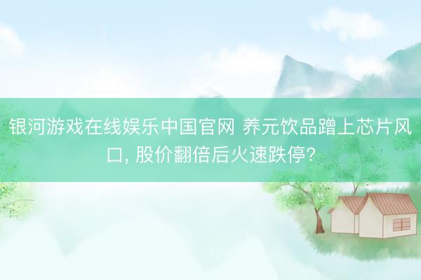 银河游戏在线娱乐中国官网 养元饮品蹭上芯片风口， 股价翻倍后火速跌停?