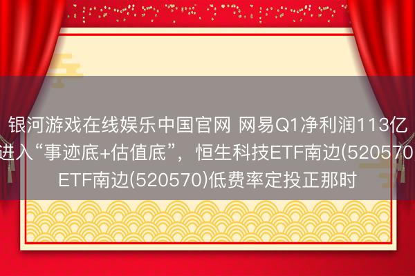银河游戏在线娱乐中国官网 网易Q1净利润113亿超预期！恒生科技进入“事迹底+估值底”，恒生科技ETF南边(520570)低费率定投正那时