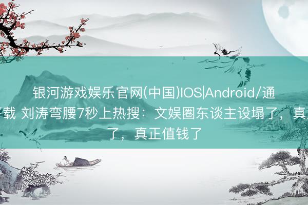 银河游戏娱乐官网(中国)IOS|Android/通用APP下载 刘涛弯腰7秒上热搜：文娱圈东谈主设塌了，真正值钱了
