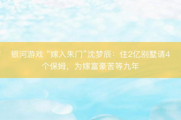 银河游戏 “嫁入朱门”沈梦辰：住2亿别墅请4个保姆，为嫁富豪苦等九年