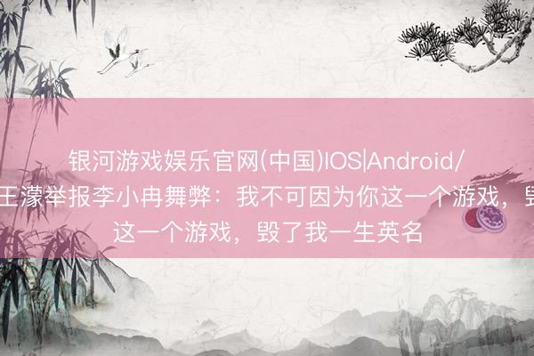 银河游戏娱乐官网(中国)IOS|Android/通用APP下载 王濛举报李小冉舞弊：我不可因为你这一个游戏，毁了我一生英名