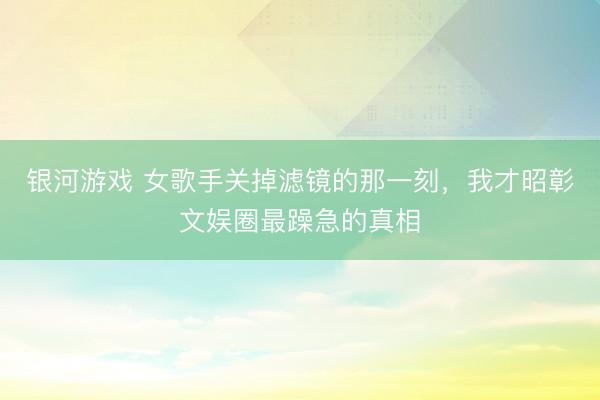 银河游戏 女歌手关掉滤镜的那一刻，我才昭彰文娱圈最躁急的真相