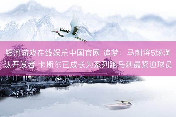 银河游戏在线娱乐中国官网 追梦：马刺将5场淘汰开发者 卡斯尔已成长为系列跑马刺最紧迫球员