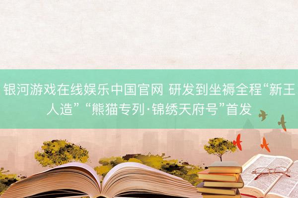 银河游戏在线娱乐中国官网 研发到坐褥全程“新王人造” “熊猫专列·锦绣天府号”首发