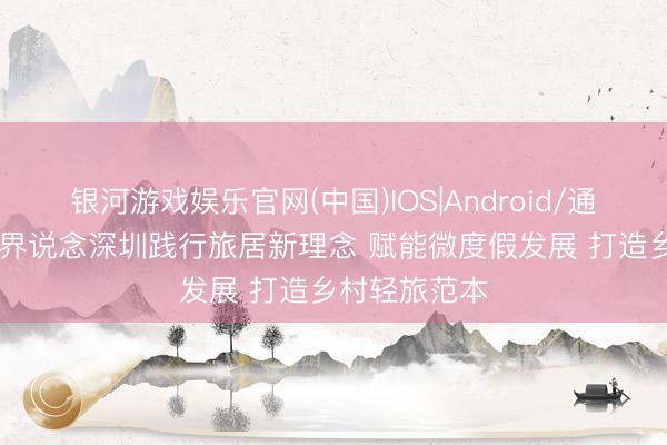 银河游戏娱乐官网(中国)IOS|Android/通用APP下载 界说念深圳践行旅居新理念 赋能微度假发展 打造乡村轻旅范本