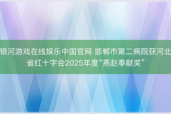 银河游戏在线娱乐中国官网 邯郸市第二病院获河北省红十字会2025年度“燕赵奉献奖”