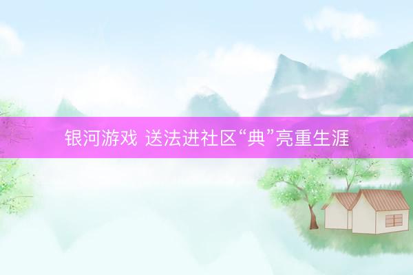银河游戏 送法进社区“典”亮重生涯