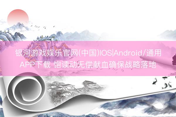银河游戏娱乐官网(中国)IOS|Android/通用APP下载 饱读动无偿献血确保战略落地