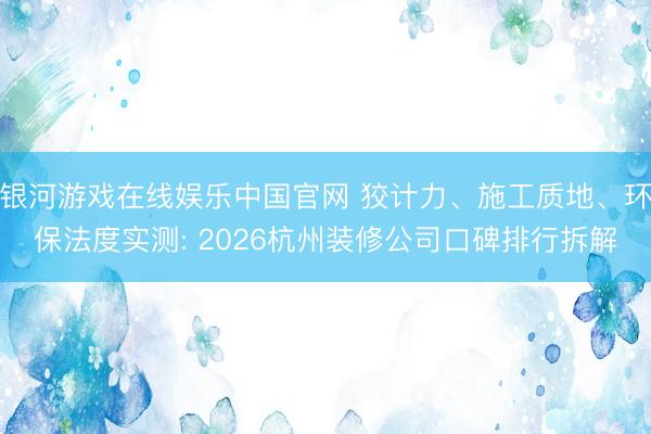 银河游戏在线娱乐中国官网 狡计力、施工质地、环保法度实测: 2026杭州装修公司口碑排行拆解