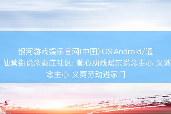 银河游戏娱乐官网(中国)IOS|Android/通用APP下载 仙营街说念秦庄社区: 顺心助残暖东说念主心 义剪劳动进家门