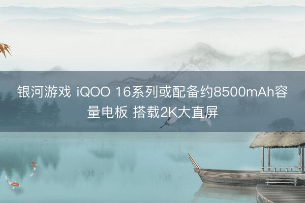 银河游戏 iQOO 16系列或配备约8500mAh容量电板 搭载2K大直屏