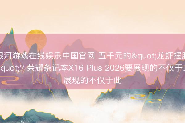 银河游戏在线娱乐中国官网 五千元的"龙虾摆脱"? 荣耀条记本X16 Plus 2026要展现的不仅于此