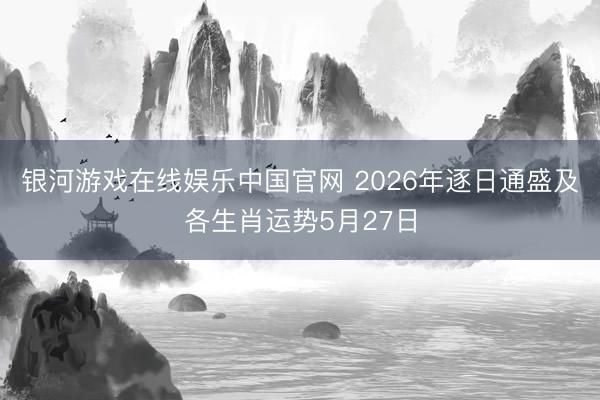 银河游戏在线娱乐中国官网 2026年逐日通盛及各生肖运势5月27日