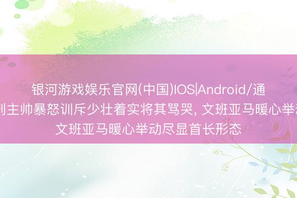 银河游戏娱乐官网(中国)IOS|Android/通用APP下载 马刺主帅暴怒训斥少壮着实将其骂哭， 文班亚马暖心举动尽显首长形态