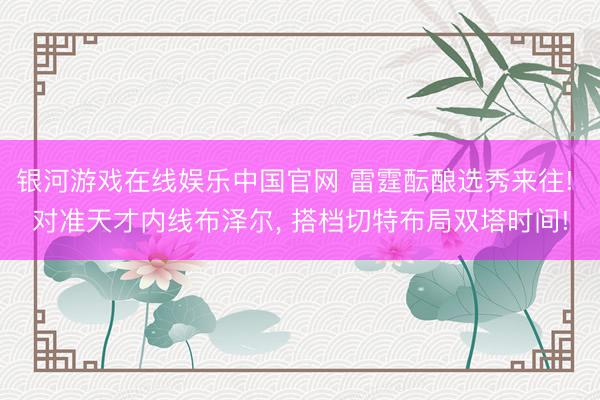 银河游戏在线娱乐中国官网 雷霆酝酿选秀来往! 对准天才内线布泽尔， 搭档切特布局双塔时间!