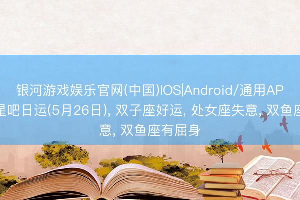 银河游戏娱乐官网(中国)IOS|Android/通用APP下载 星吧日运(5月26日)， 双子座好运， 处女座失意， 双鱼座有屈身