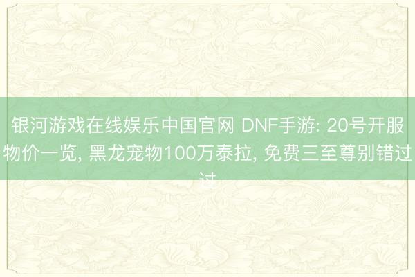 银河游戏在线娱乐中国官网 DNF手游: 20号开服物价一览， 黑龙宠物100万泰拉， 免费三至尊别错过