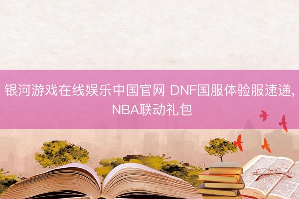 银河游戏在线娱乐中国官网 DNF国服体验服速递， NBA联动礼包