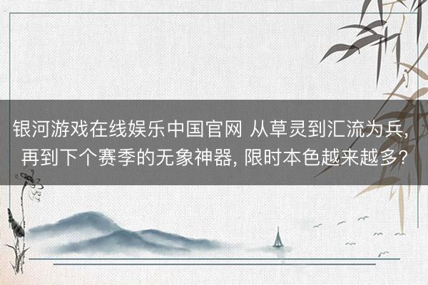 银河游戏在线娱乐中国官网 从草灵到汇流为兵， 再到下个赛季的无象神器， 限时本色越来越多?