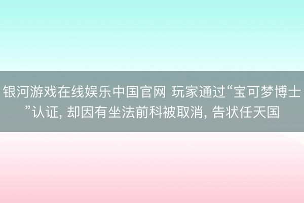 银河游戏在线娱乐中国官网 玩家通过“宝可梦博士”认证， 却因有坐法前科被取消， 告状任天国