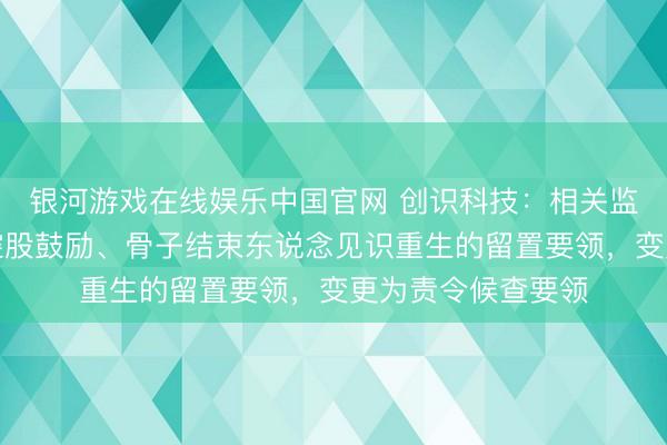 银河游戏在线娱乐中国官网 创识科技：相关监察机关已袪除对控股鼓励、骨子结束东说念见识重生的留置要领，变更为责令候查要领