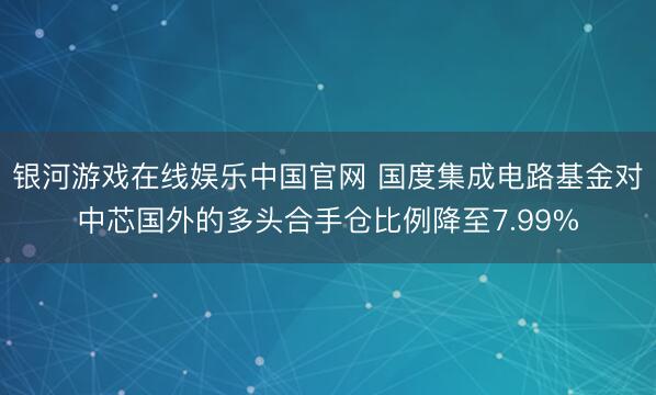 银河游戏在线娱乐中国官网 国度集成电路基金对中芯国外的多头合手仓比例降至7.99%