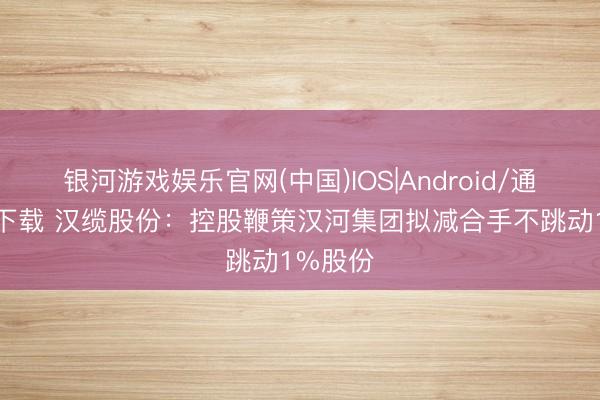 银河游戏娱乐官网(中国)IOS|Android/通用APP下载 汉缆股份：控股鞭策汉河集团拟减合手不跳动1%股份