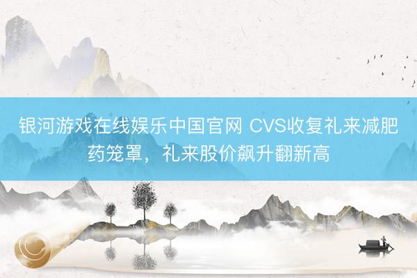 银河游戏在线娱乐中国官网 CVS收复礼来减肥药笼罩，礼来股价飙升翻新高