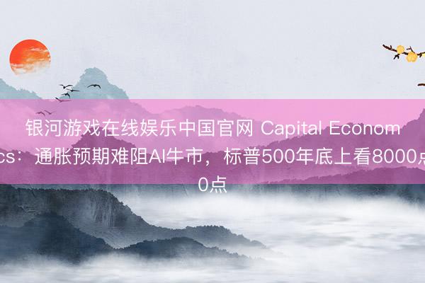银河游戏在线娱乐中国官网 Capital Economics：通胀预期难阻AI牛市，标普500年底上看8000点