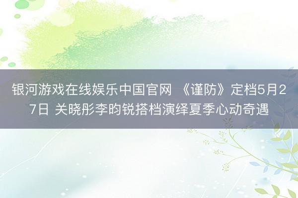银河游戏在线娱乐中国官网 《谨防》定档5月27日 关晓彤李昀锐搭档演绎夏季心动奇遇