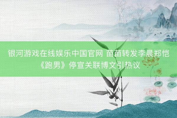 银河游戏在线娱乐中国官网 苗苗转发李晨郑恺《跑男》停宣关联博文引热议