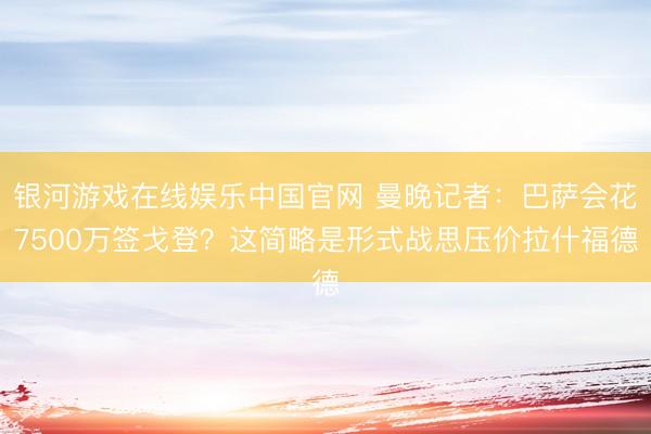 银河游戏在线娱乐中国官网 曼晚记者：巴萨会花7500万签戈登？这简略是形式战思压价拉什福德