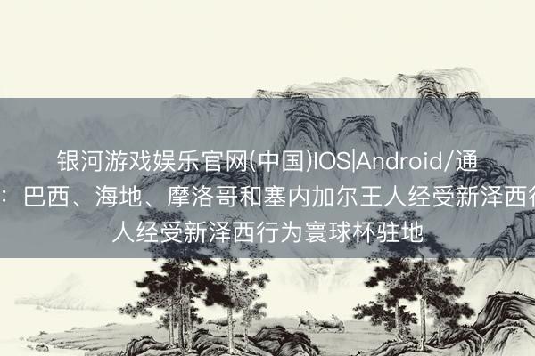 银河游戏娱乐官网(中国)IOS|Android/通用APP下载 TA：巴西、海地、摩洛哥和塞内加尔王人经受新泽西行为寰球杯驻地