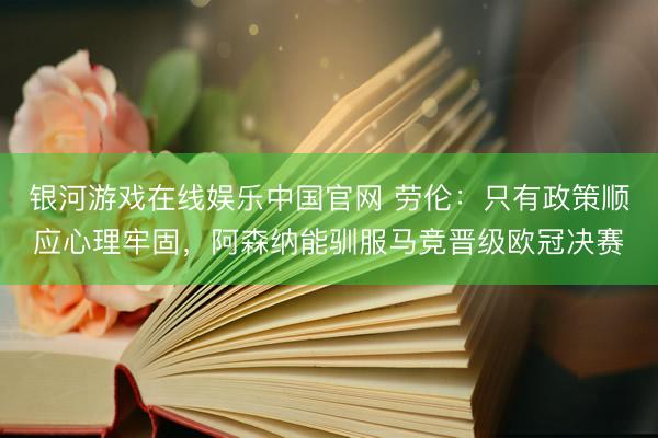 银河游戏在线娱乐中国官网 劳伦：只有政策顺应心理牢固，阿森纳能驯服马竞晋级欧冠决赛